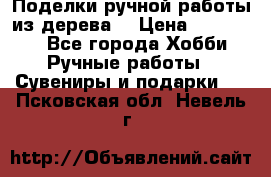  Поделки ручной работы из дерева  › Цена ­ 3-15000 - Все города Хобби. Ручные работы » Сувениры и подарки   . Псковская обл.,Невель г.